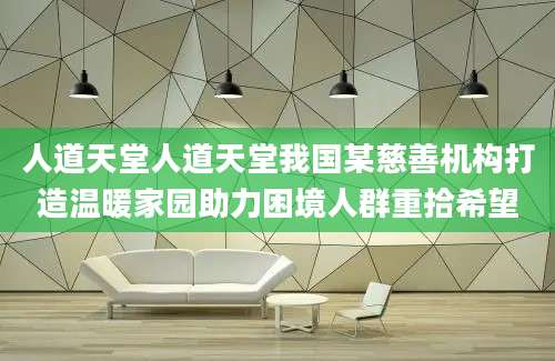人道天堂人道天堂我国某慈善机构打造温暖家园助力困境人群重拾希望