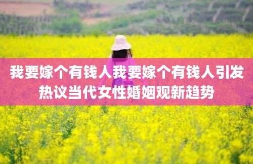 我要嫁个有钱人我要嫁个有钱人引发热议当代女性婚姻观新趋势