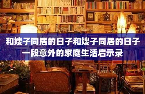 和嫂子同居的日子和嫂子同居的日子一段意外的家庭生活启示录