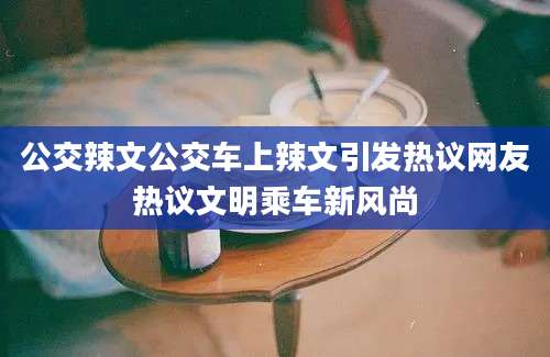 公交辣文公交车上辣文引发热议网友热议文明乘车新风尚