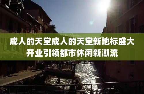 成人的天堂成人的天堂新地标盛大开业引领都市休闲新潮流