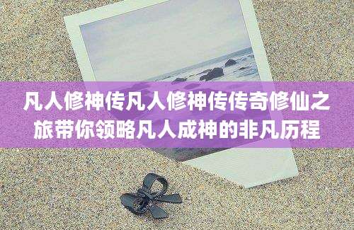 凡人修神传凡人修神传传奇修仙之旅带你领略凡人成神的非凡历程