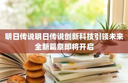 明日传说明日传说创新科技引领未来全新篇章即将开启