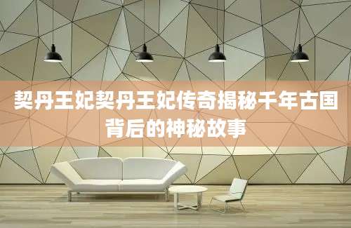 契丹王妃契丹王妃传奇揭秘千年古国背后的神秘故事