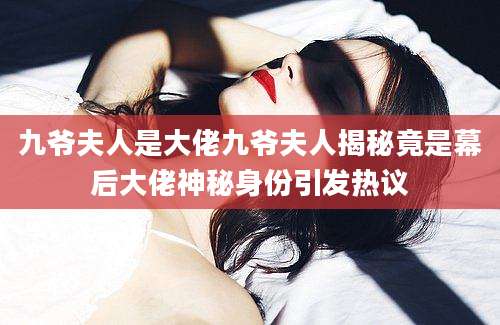 九爷夫人是大佬九爷夫人揭秘竟是幕后大佬神秘身份引发热议