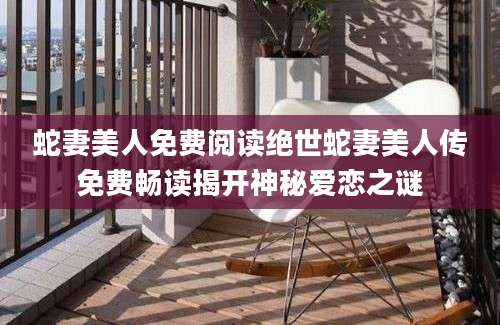 蛇妻美人免费阅读绝世蛇妻美人传免费畅读揭开神秘爱恋之谜