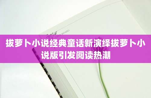拔萝卜小说经典童话新演绎拔萝卜小说版引发阅读热潮