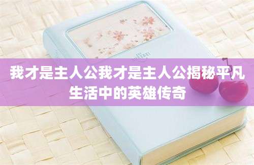 我才是主人公我才是主人公揭秘平凡生活中的英雄传奇