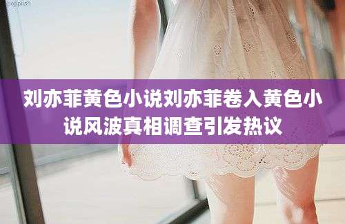刘亦菲黄色小说刘亦菲卷入黄色小说风波真相调查引发热议