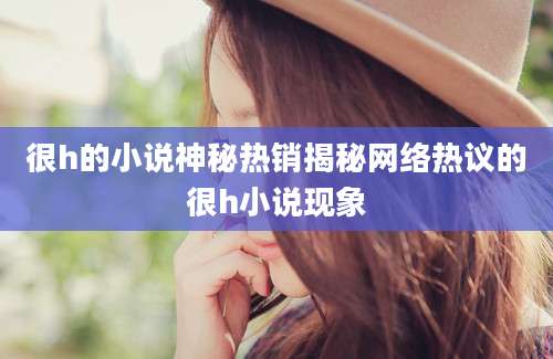 很h的小说神秘热销揭秘网络热议的很h小说现象