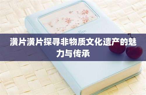 潢片潢片探寻非物质文化遗产的魅力与传承