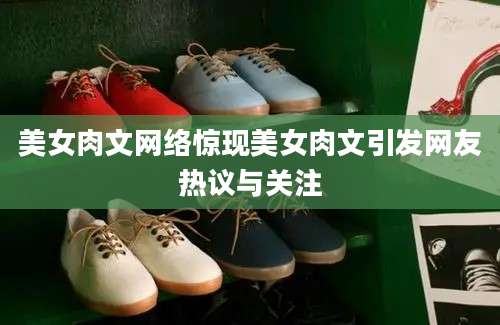 美女肉文网络惊现美女肉文引发网友热议与关注
