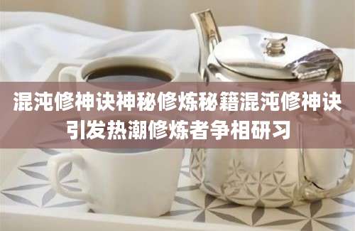 混沌修神诀神秘修炼秘籍混沌修神诀引发热潮修炼者争相研习