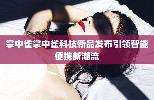 掌中雀掌中雀科技新品发布引领智能便携新潮流