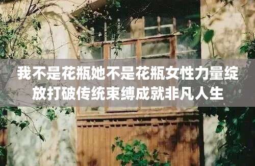 我不是花瓶她不是花瓶女性力量绽放打破传统束缚成就非凡人生