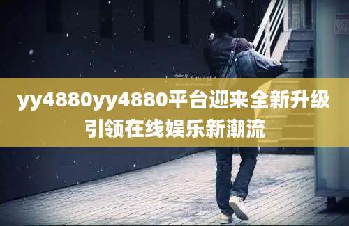 yy4880yy4880平台迎来全新升级引领在线娱乐新潮流