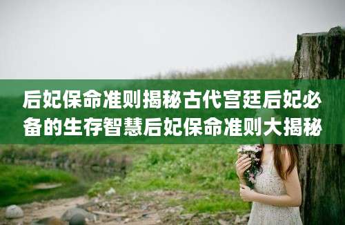 后妃保命准则揭秘古代宫廷后妃必备的生存智慧后妃保命准则大揭秘