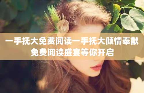 一手抚大免费阅读一手抚大倾情奉献免费阅读盛宴等你开启