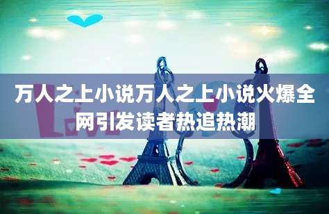 万人之上小说万人之上小说火爆全网引发读者热追热潮