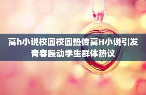 高h小说校园校园热传高H小说引发青春躁动学生群体热议
