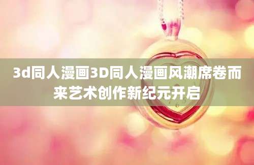 3d同人漫画3D同人漫画风潮席卷而来艺术创作新纪元开启