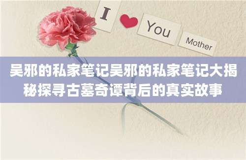 吴邪的私家笔记吴邪的私家笔记大揭秘探寻古墓奇谭背后的真实故事
