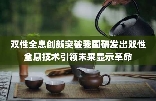 双性全息创新突破我国研发出双性全息技术引领未来显示革命