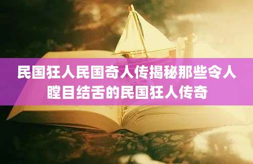 民国狂人民国奇人传揭秘那些令人瞠目结舌的民国狂人传奇