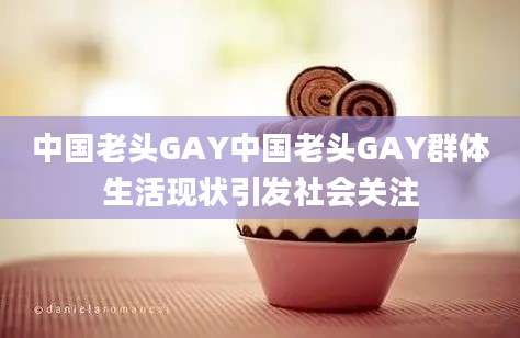 中国老头GAY中国老头GAY群体生活现状引发社会关注