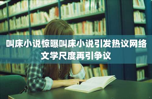 叫床小说惊曝叫床小说引发热议网络文学尺度再引争议