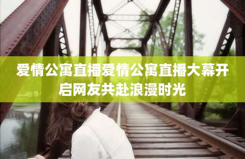 爱情公寓直播爱情公寓直播大幕开启网友共赴浪漫时光