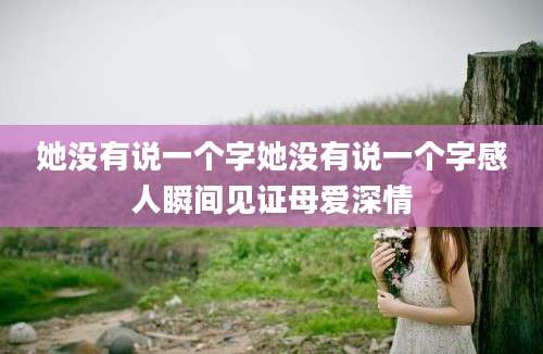 她没有说一个字她没有说一个字感人瞬间见证母爱深情