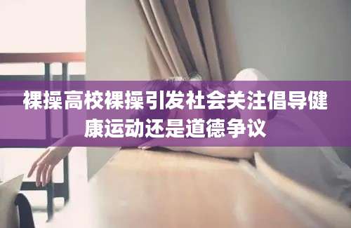 裸操高校裸操引发社会关注倡导健康运动还是道德争议