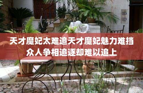 天才魔妃太难追天才魔妃魅力难挡众人争相追逐却难以追上