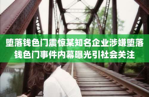 堕落钱色门震惊某知名企业涉嫌堕落钱色门事件内幕曝光引社会关注