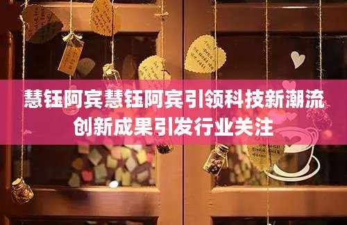 慧钰阿宾慧钰阿宾引领科技新潮流创新成果引发行业关注