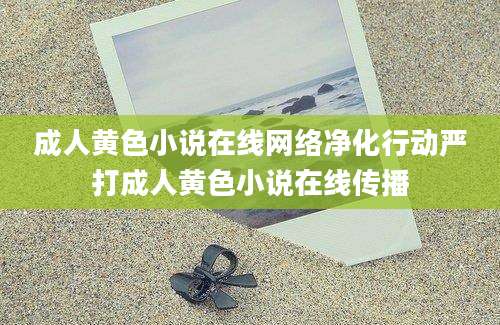 成人黄色小说在线网络净化行动严打成人黄色小说在线传播