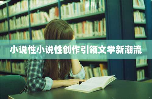 小说性小说性创作引领文学新潮流