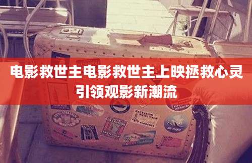 电影救世主电影救世主上映拯救心灵引领观影新潮流