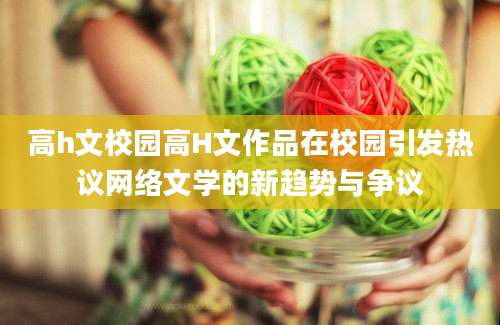高h文校园高H文作品在校园引发热议网络文学的新趋势与争议