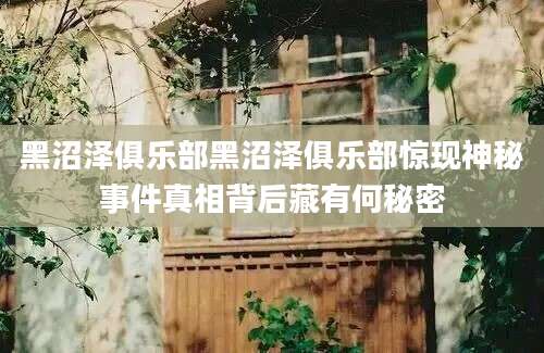 黑沼泽俱乐部黑沼泽俱乐部惊现神秘事件真相背后藏有何秘密