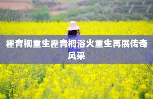 霍青桐重生霍青桐浴火重生再展传奇风采