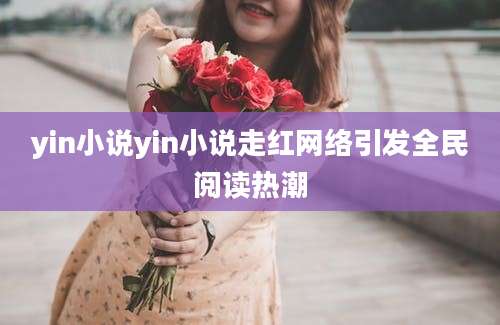 yin小说yin小说走红网络引发全民阅读热潮
