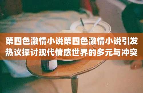 第四色激情小说第四色激情小说引发热议探讨现代情感世界的多元与冲突