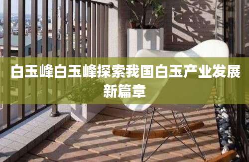 白玉峰白玉峰探索我国白玉产业发展新篇章