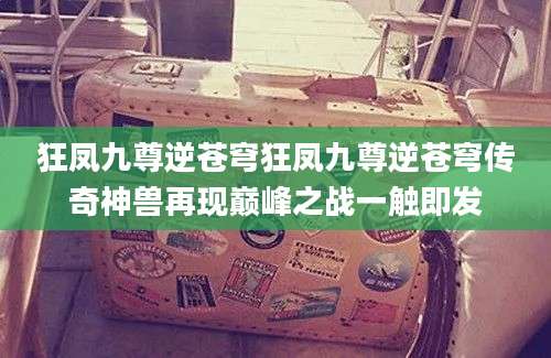 狂凤九尊逆苍穹狂凤九尊逆苍穹传奇神兽再现巅峰之战一触即发