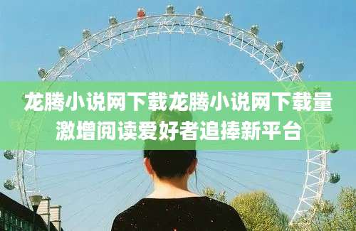龙腾小说网下载龙腾小说网下载量激增阅读爱好者追捧新平台