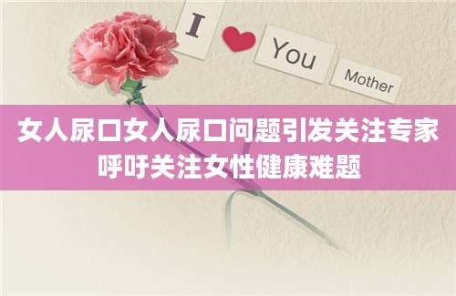 女人尿口女人尿口问题引发关注专家呼吁关注女性健康难题