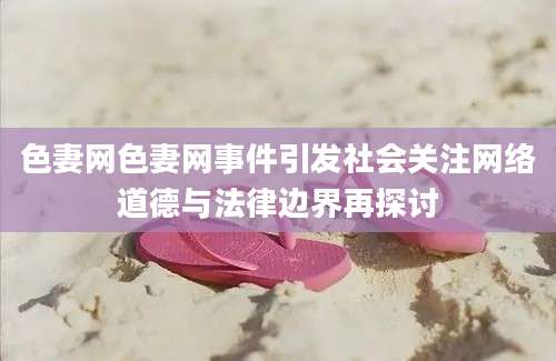 色妻网色妻网事件引发社会关注网络道德与法律边界再探讨