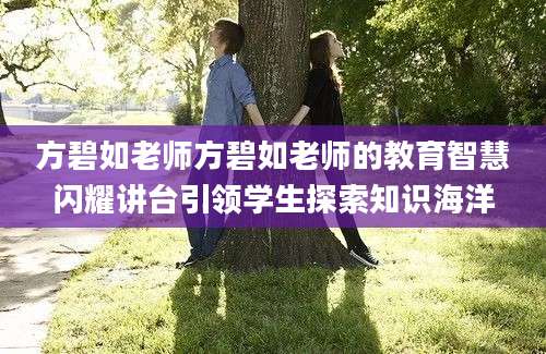 方碧如老师方碧如老师的教育智慧闪耀讲台引领学生探索知识海洋